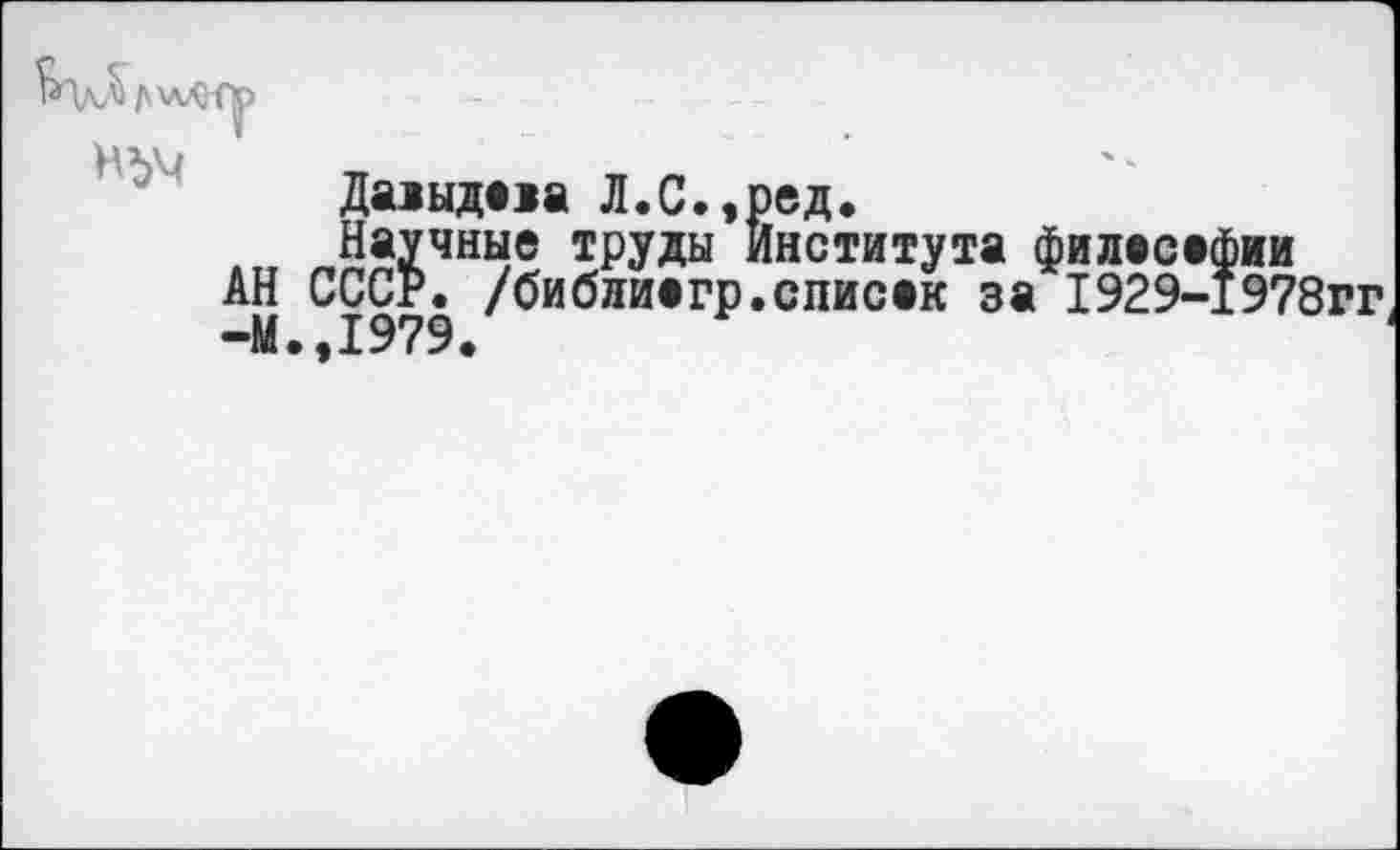 ﻿Дааыдааа Л.С.,ред.
Научные труды Института филасафии АН СССР, /библиагр.списак за 1929-1978гг -М.,1979.